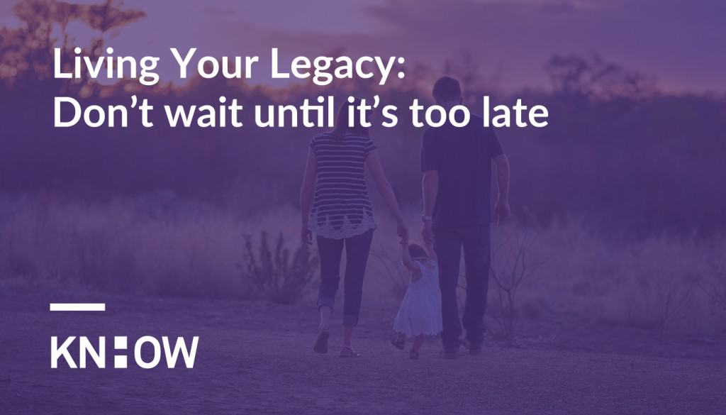 Living Your Legacy: Don’t wait until it’s too late